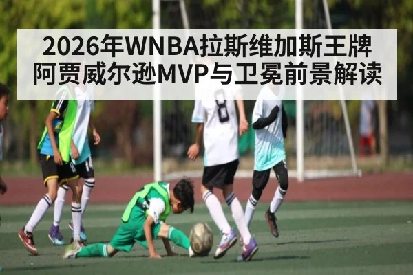 2026年WNBA拉斯维加斯王牌阿贾威尔逊MVP与卫冕前景解读