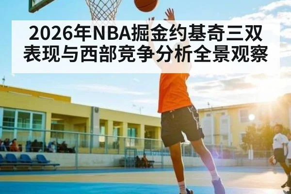 2026年NBA掘金约基奇三双表现与西部竞争分析全景观察